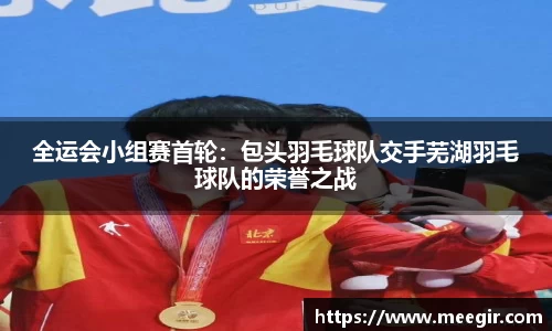 全运会小组赛首轮：包头羽毛球队交手芜湖羽毛球队的荣誉之战