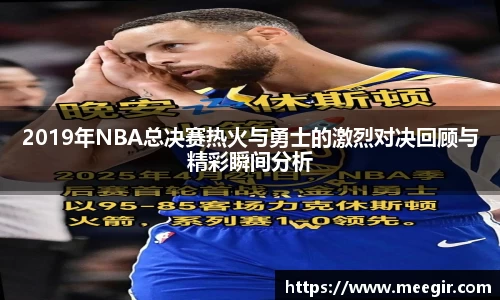 2019年NBA总决赛热火与勇士的激烈对决回顾与精彩瞬间分析